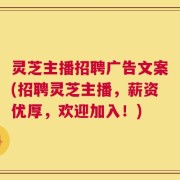 灵芝主播招聘广告文案(招聘灵芝主播，薪资优厚，欢迎加入！)