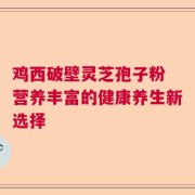 鸡西破壁灵芝孢子粉 营养丰富的健康养生新选择