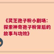《灵芝孢子粉小剧场：探索神奇孢子粉背后的故事与功效》