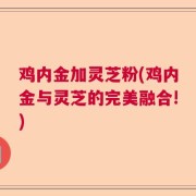 鸡内金加灵芝粉(鸡内金与灵芝的完美融合!)