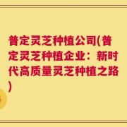 普定灵芝种植公司(普定灵芝种植企业：新时代高质量灵芝种植之路)