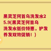 黑灵芝何首乌洗发水25.9(黑灵芝何首乌洗发水低价特惠，护发养发双效促销！)