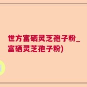 世方富硒灵芝孢子粉_富硒灵芝孢子粉)
