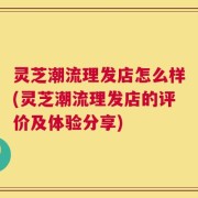 灵芝潮流理发店怎么样(灵芝潮流理发店的评价及体验分享)
