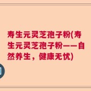 寿生元灵芝孢子粉(寿生元灵芝孢子粉——自然养生，健康无忧)