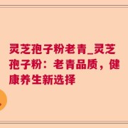 灵芝孢子粉老青_灵芝孢子粉:老青品质,健康养生新选择