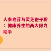 人参皂苷与灵芝孢子粉：健康养生的两大得力助手