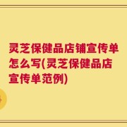 灵芝保健品店铺宣传单怎么写(灵芝保健品店宣传单范例)