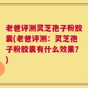 老爸评测灵芝孢子粉胶囊(老爸评测：灵芝孢子粉胶囊有什么效果？)