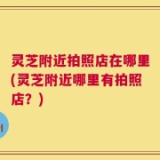 灵芝附近拍照店在哪里(灵芝附近哪里有拍照店？)