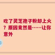 吃了灵芝孢子粉却上火？原因竟然是……让你意外