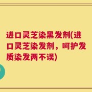 进口灵芝染黑发剂(进口灵芝染发剂，呵护发质染发两不误)