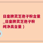 日皇牌灵芝孢子粉含量_日皇牌灵芝孢子粉 纯净高含量 )