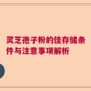 灵芝孢子粉的佳存储条件与注意事项解析