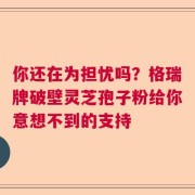 你还在为担忧吗？格瑞牌破壁灵芝孢子粉给你意想不到的支持