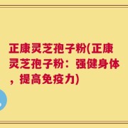 正康灵芝孢子粉(正康灵芝孢子粉：强健身体，提高免疫力)