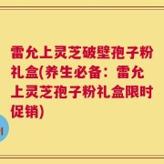 雷允上灵芝破壁孢子粉礼盒(养生必备：雷允上灵芝孢子粉礼盒限时促销)