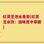 红灵芝泡水是苦(红灵芝水饮：滋味苦中带甜)
