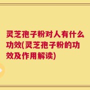 灵芝孢子粉对人有什么功效(灵芝孢子粉的功效及作用解读)