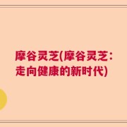 摩谷灵芝(摩谷灵芝：走向健康的新时代)