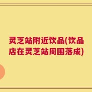灵芝站附近饮品(饮品店在灵芝站周围落成)