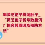 喝灵芝孢子粉闹肚子_“灵芝孢子粉导致腹泻？探究其原因及预防方法”