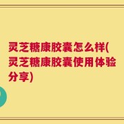 灵芝糖康胶囊怎么样(灵芝糖康胶囊使用体验分享)