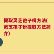 提取灵芝孢子粉方法(灵芝孢子粉提取方法简介)