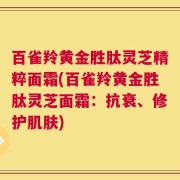 百雀羚黄金胜肽灵芝精粹面霜(百雀羚黄金胜肽灵芝面霜：抗衰、修护肌肤)