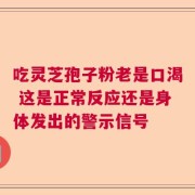 吃灵芝孢子粉老是口渴 这是正常反应还是身体发出的警示信号
