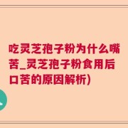 吃灵芝孢子粉为什么嘴苦_灵芝孢子粉食用后口苦的原因解析)