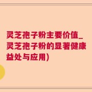 灵芝孢子粉主要价值_灵芝孢子粉的显著健康益处与应用)