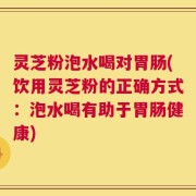 灵芝粉泡水喝对胃肠(饮用灵芝粉的正确方式：泡水喝有助于胃肠健康)