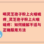 喝灵芝孢子粉上火喉咙疼_灵芝孢子粉上火喉咙疼：如何缓解不适与正确服用方法