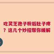 吃灵芝孢子粉后肚子疼？这几个妙招帮你缓解