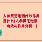 人参灵芝泡酒疗效作用是什么(人参灵芝泡酒：功效与作用分析！)