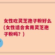 女性吃灵芝孢子粉好么(女性适合食用灵芝孢子粉吗？)