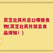 灵芝北芪片忌口哪些食物(灵芝北芪片禁忌食品须知！)