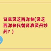 肾衰灵芝西洋参(灵芝西洋参代替肾衰灵丹妙药？)