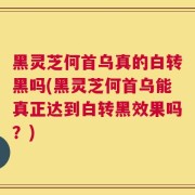 黑灵芝何首乌真的白转黑吗(黑灵芝何首乌能真正达到白转黑效果吗？)
