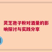 灵芝孢子粉对酒量的影响探讨与实践分享