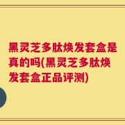 黑灵芝多肽焕发套盒是真的吗(黑灵芝多肽焕发套盒正品评测)