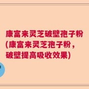 康富来灵芝破壁孢子粉(康富来灵芝孢子粉，破壁提高吸收效果)