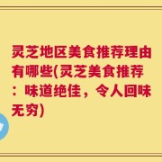 灵芝地区美食推荐理由有哪些(灵芝美食推荐：味道绝佳，令人回味无穷)