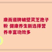 康而道牌破壁灵芝孢子粉 健康养生新选择营养丰富功效多