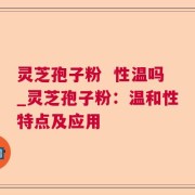 灵芝孢子粉  性温吗_灵芝孢子粉：温和性特点及应用