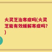 火灵芝治寒症吗(火灵芝能有效缓解寒症吗？)