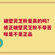 破壁灵芝粉是真的吗？修正破壁灵芝粉不带苦味是不是正品