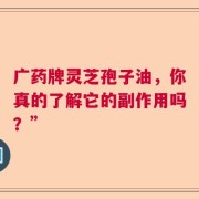 广药牌灵芝孢子油，你真的了解它的副作用吗？”