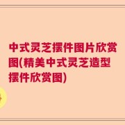 中式灵芝摆件图片欣赏图(精美中式灵芝造型摆件欣赏图)